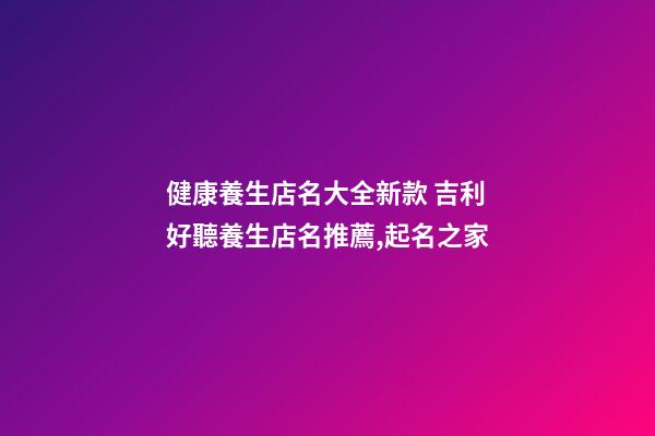 健康養生店名大全新款 吉利好聽養生店名推薦,起名之家-第1張-店鋪起名-玄機派